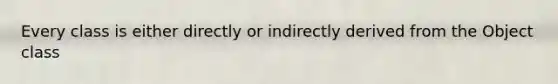 Every class is either directly or indirectly derived from the Object class