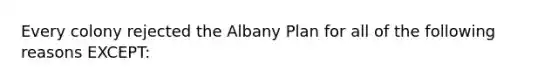 Every colony rejected the Albany Plan for all of the following reasons EXCEPT: