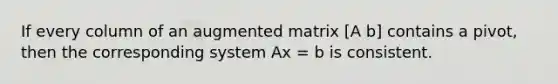 If every column of an augmented matrix [A b] contains a pivot, then the corresponding system Ax = b is consistent.