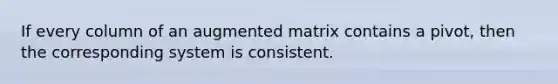 If every column of an augmented matrix contains a pivot, then the corresponding system is consistent.