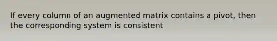 If every column of an augmented matrix contains a pivot, then the corresponding system is consistent