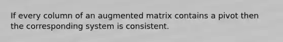 If every column of an augmented matrix contains a pivot then the corresponding system is consistent.