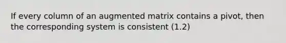 If every column of an augmented matrix contains a pivot, then the corresponding system is consistent (1.2)