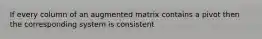 If every column of an augmented matrix contains a pivot then the corresponding system is consistent