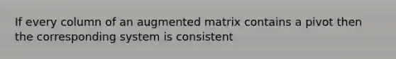 If every column of an augmented matrix contains a pivot then the corresponding system is consistent