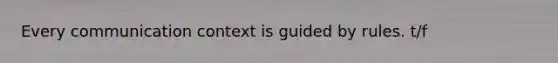 Every communication context is guided by rules. t/f