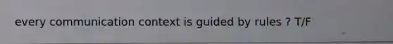 every communication context is guided by rules ? T/F