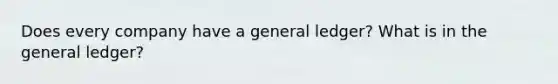 Does every company have a general ledger? What is in the general ledger?