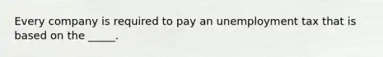 Every company is required to pay an unemployment tax that is based on the _____.