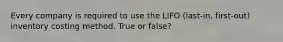 Every company is required to use the LIFO (last-in, first-out) inventory costing method. True or false?