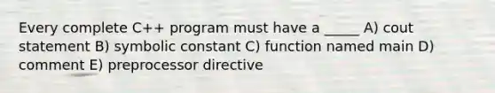 Every complete C++ program must have a _____ A) cout statement B) symbolic constant C) function named main D) comment E) preprocessor directive