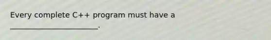 Every complete C++ program must have a _______________________.