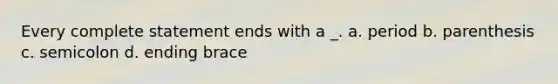 Every complete statement ends with a _. a. period b. parenthesis c. semicolon d. ending brace
