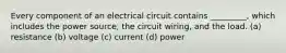 Every component of an electrical circuit contains _________, which includes the power source, the circuit wiring, and the load. (a) resistance (b) voltage (c) current (d) power