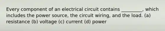 Every component of an electrical circuit contains _________, which includes the power source, the circuit wiring, and the load. (a) resistance (b) voltage (c) current (d) power