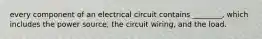 every component of an electrical circuit contains ________, which includes the power source, the circuit wiring, and the load.