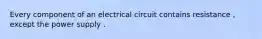 Every component of an electrical circuit contains resistance , except the power supply .