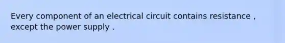 Every component of an electrical circuit contains resistance , except the power supply .