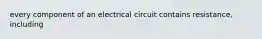 every component of an electrical circuit contains resistance, including