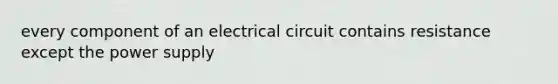 every component of an electrical circuit contains resistance except the power supply