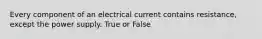 Every component of an electrical current contains resistance, except the power supply. True or False