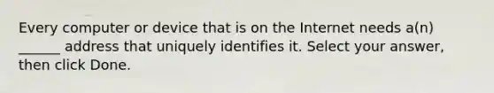 Every computer or device that is on the Internet needs a(n) ______ address that uniquely identifies it. Select your answer, then click Done.