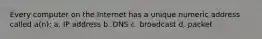 Every computer on the Internet has a unique numeric address called a(n): a. IP address b. DNS c. broadcast d. packet