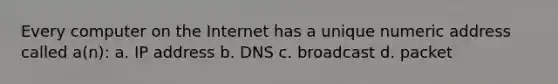 Every computer on the Internet has a unique numeric address called a(n): a. IP address b. DNS c. broadcast d. packet