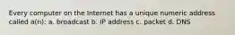 Every computer on the Internet has a unique numeric address called a(n): a. broadcast b. IP address c. packet d. DNS