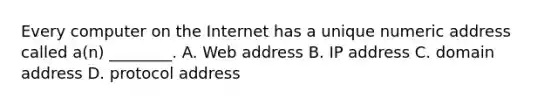 Every computer on the Internet has a unique numeric address called a(n) ________. A. Web address B. IP address C. domain address D. protocol address