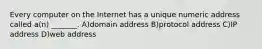 Every computer on the Internet has a unique numeric address called a(n) _______. A)domain address B)protocol address C)IP address D)web address