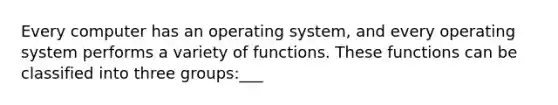 Every computer has an operating system, and every operating system performs a variety of functions. These functions can be classified into three groups:___