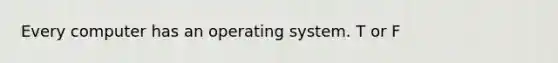 Every computer has an operating system. T or F