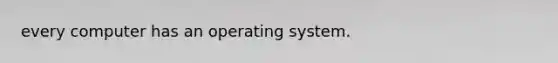 every computer has an operating system.