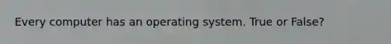 Every computer has an operating system. True or False?