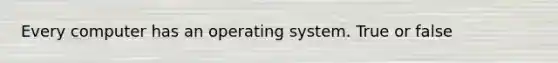 Every computer has an operating system. True or false