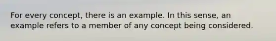 For every concept, there is an example. In this sense, an example refers to a member of any concept being considered.