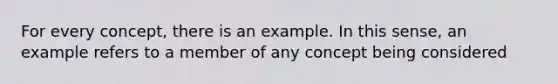 For every concept, there is an example. In this sense, an example refers to a member of any concept being considered