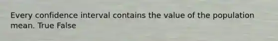 Every confidence interval contains the value of the population mean. True False
