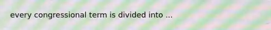 every congressional term is divided into ...