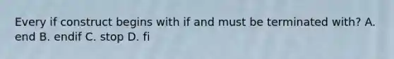 Every if construct begins with if and must be terminated with? A. end B. endif C. stop D. fi