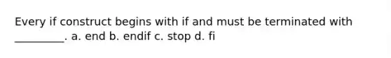 Every if construct begins with if and must be terminated with _________. a. end b. endif c. stop d. fi