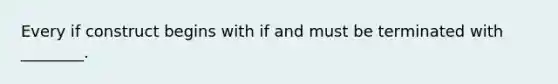 Every if construct begins with if and must be terminated with ________.