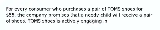 For every consumer who purchases a pair of TOMS shoes for 55, the company promises that a needy child will receive a pair of shoes. TOMS shoes is actively engaging in