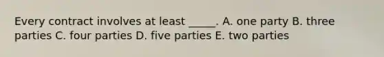 Every contract involves at least _____. A. one party B. three parties C. four parties D. five parties E. two parties