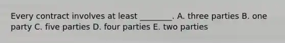 Every contract involves at least​ ________. A. three parties B. one party C. five parties D. four parties E. two parties