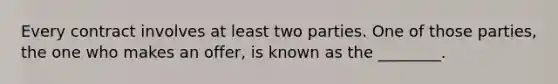 Every contract involves at least two parties. One of those​ parties, the one who makes an​ offer, is known as the​ ________.