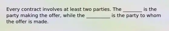 Every contract involves at least two parties. The ________ is the party making the offer, while the __________ is the party to whom the offer is made.