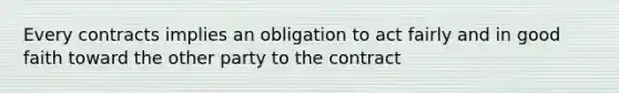 Every contracts implies an obligation to act fairly and in good faith toward the other party to the contract