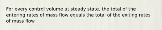 For every control volume at steady state, the total of the entering rates of mass flow equals the total of the exiting rates of mass flow